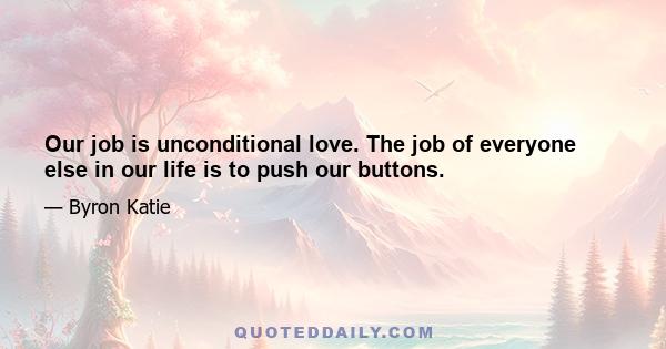 Our job is unconditional love. The job of everyone else in our life is to push our buttons.