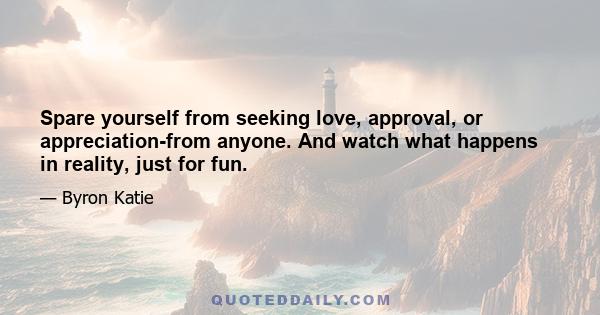 Spare yourself from seeking love, approval, or appreciation-from anyone. And watch what happens in reality, just for fun.