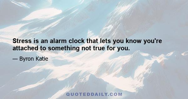 Stress is an alarm clock that lets you know you're attached to something not true for you.