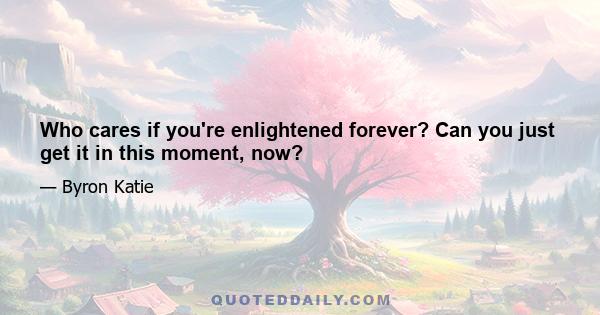 Who cares if you're enlightened forever? Can you just get it in this moment, now?