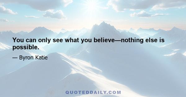 You can only see what you believe—nothing else is possible.