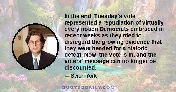 In the end, Tuesday's vote represented a repudiation of virtually every notion Democrats embraced in recent weeks as they tried to disregard the growing evidence that they were headed for a historic defeat. Now, the