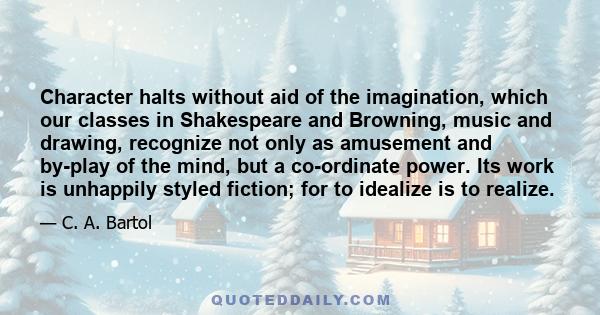 Character halts without aid of the imagination, which our classes in Shakespeare and Browning, music and drawing, recognize not only as amusement and by-play of the mind, but a co-ordinate power. Its work is unhappily