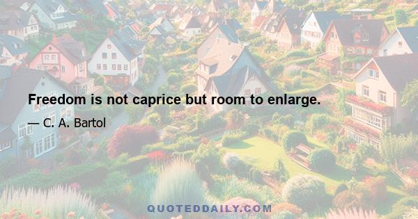 Freedom is not caprice but room to enlarge.