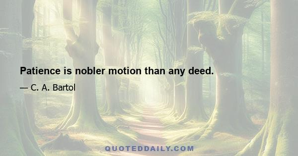 Patience is nobler motion than any deed.