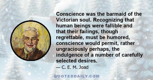 Conscience was the barmaid of the Victorian soul. Recognizing that human beings were fallible and that their failings, though regrettable, must be humored, conscience would permit, rather ungraciously perhaps, the