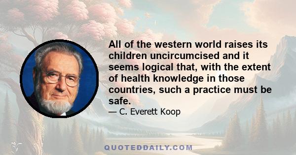 All of the western world raises its children uncircumcised and it seems logical that, with the extent of health knowledge in those countries, such a practice must be safe.