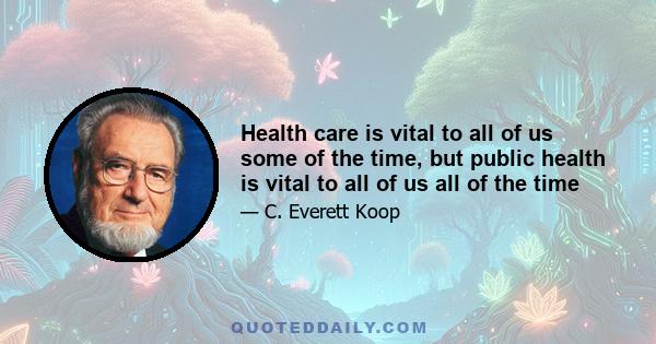 Health care is vital to all of us some of the time, but public health is vital to all of us all of the time