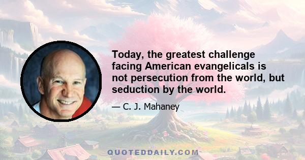 Today, the greatest challenge facing American evangelicals is not persecution from the world, but seduction by the world.