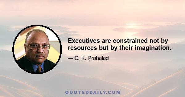 Executives are constrained not by resources but by their imagination.