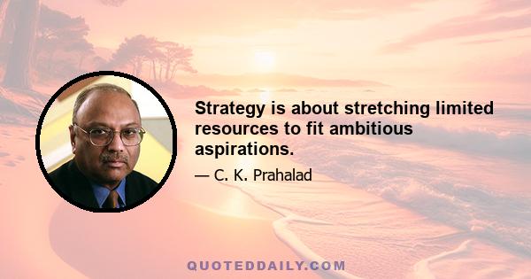 Strategy is about stretching limited resources to fit ambitious aspirations.