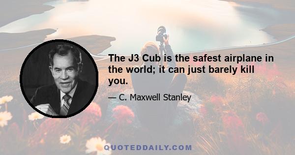 The J3 Cub is the safest airplane in the world; it can just barely kill you.