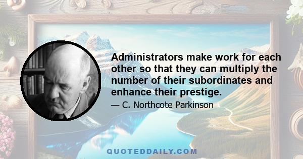 Administrators make work for each other so that they can multiply the number of their subordinates and enhance their prestige.