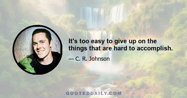 It's too easy to give up on the things that are hard to accomplish.