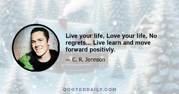 Live your life, Love your life, No regrets... Live learn and move forward positivly.