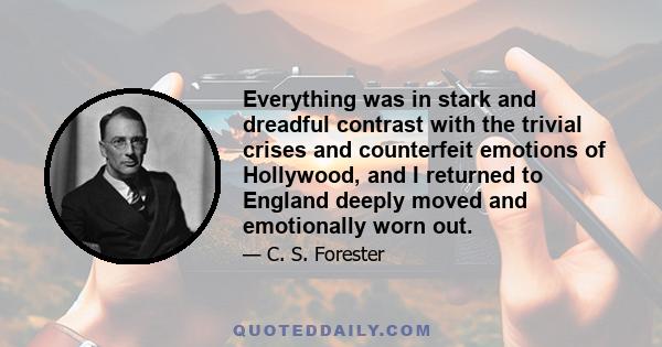 Everything was in stark and dreadful contrast with the trivial crises and counterfeit emotions of Hollywood, and I returned to England deeply moved and emotionally worn out.