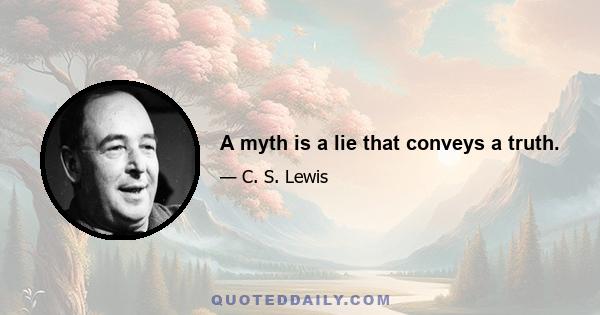 A myth is a lie that conveys a truth.