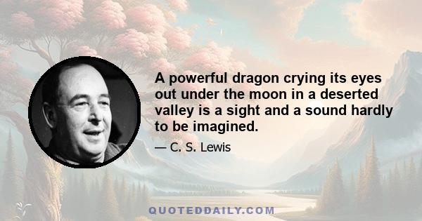 A powerful dragon crying its eyes out under the moon in a deserted valley is a sight and a sound hardly to be imagined.