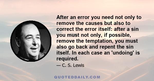 After an error you need not only to remove the causes but also to correct the error itself: after a sin you must not only, if possible, remove the temptation, you must also go back and repent the sin itself. In each