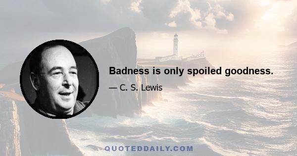 Badness is only spoiled goodness.