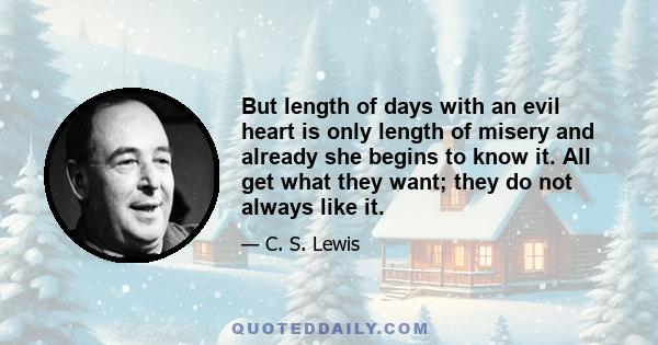 But length of days with an evil heart is only length of misery and already she begins to know it. All get what they want; they do not always like it.