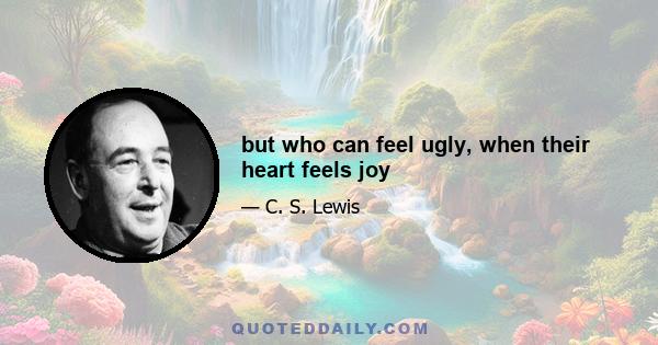 but who can feel ugly, when their heart feels joy