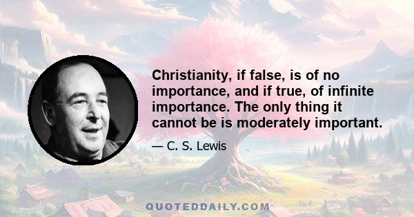 Christianity, if false, is of no importance, and if true, of infinite importance. The only thing it cannot be is moderately important.