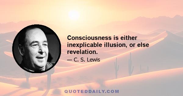 Consciousness is either inexplicable illusion, or else revelation.