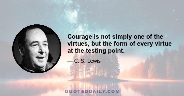 Courage is not simply one of the virtues, but the form of every virtue at the testing point.