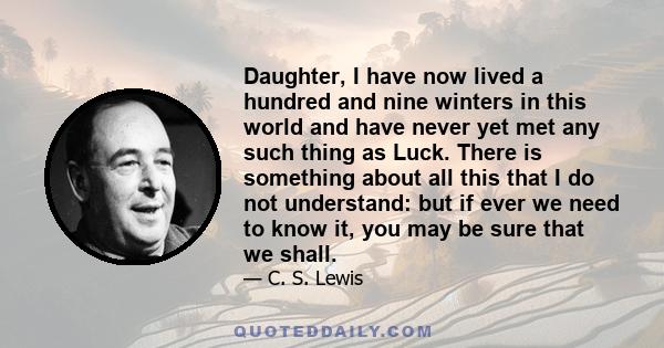 Daughter, I have now lived a hundred and nine winters in this world and have never yet met any such thing as Luck. There is something about all this that I do not understand: but if ever we need to know it, you may be