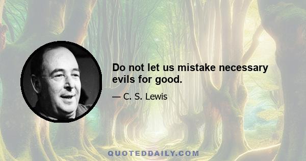 Do not let us mistake necessary evils for good.