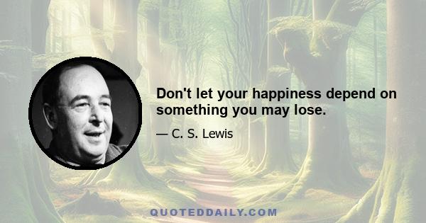 Don't let your happiness depend on something you may lose.