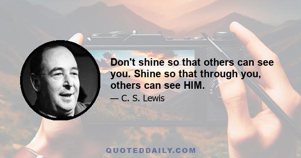 Don't shine so that others can see you. Shine so that through you, others can see HIM.