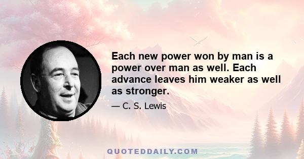 Each new power won by man is a power over man as well. Each advance leaves him weaker as well as stronger.