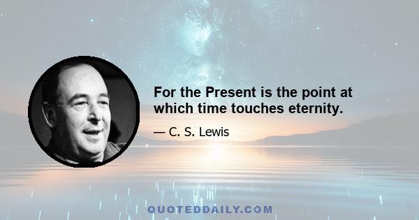 For the Present is the point at which time touches eternity.