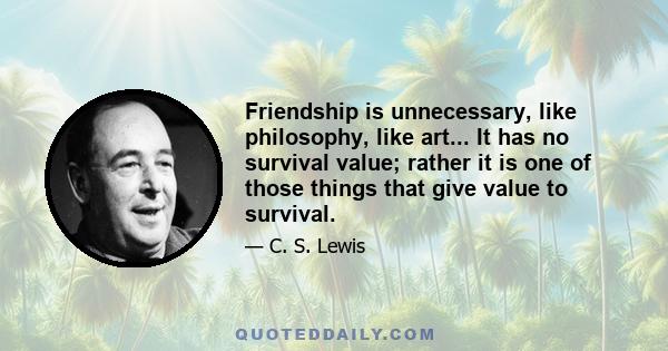 Friendship is unnecessary, like philosophy, like art... It has no survival value; rather it is one of those things that give value to survival.