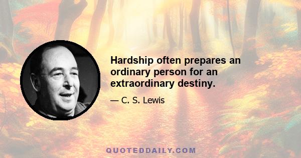 Hardship often prepares an ordinary person for an extraordinary destiny.