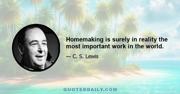 Homemaking is surely in reality the most important work in the world.