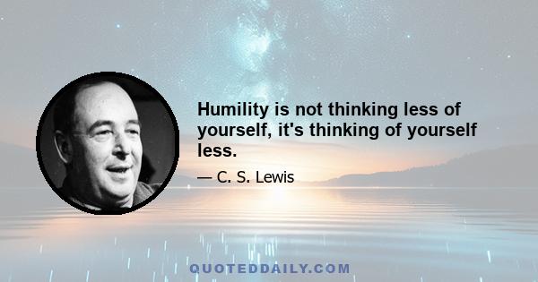 Humility is not thinking less of yourself, it's thinking of yourself less.