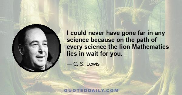 I could never have gone far in any science because on the path of every science the lion Mathematics lies in wait for you.