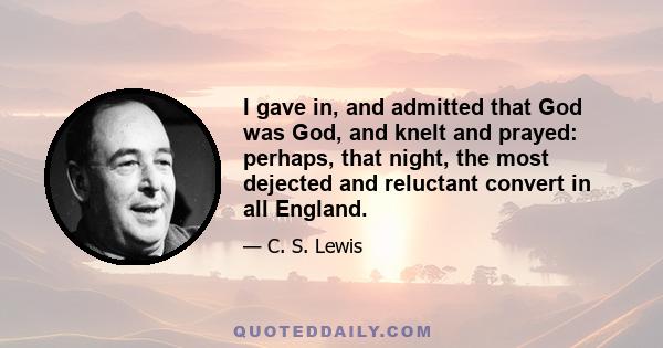 I gave in, and admitted that God was God, and knelt and prayed: perhaps, that night, the most dejected and reluctant convert in all England.