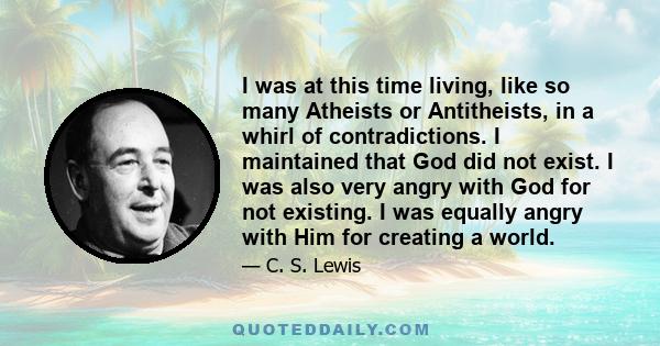 I was at this time living, like so many Atheists or Antitheists, in a whirl of contradictions. I maintained that God did not exist. I was also very angry with God for not existing. I was equally angry with Him for