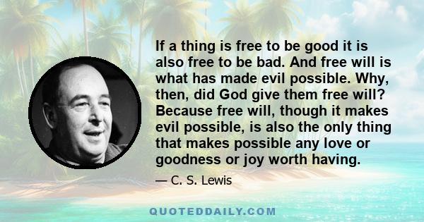 If a thing is free to be good it is also free to be bad. And free will is what has made evil possible. Why, then, did God give them free will? Because free will, though it makes evil possible, is also the only thing