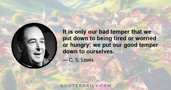 It is only our bad temper that we put down to being tired or worried or hungry; we put our good temper down to ourselves.