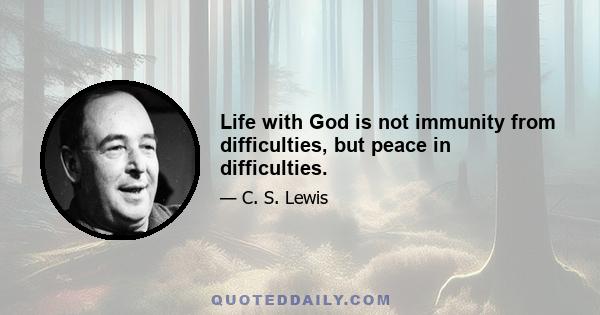 Life with God is not immunity from difficulties, but peace in difficulties.