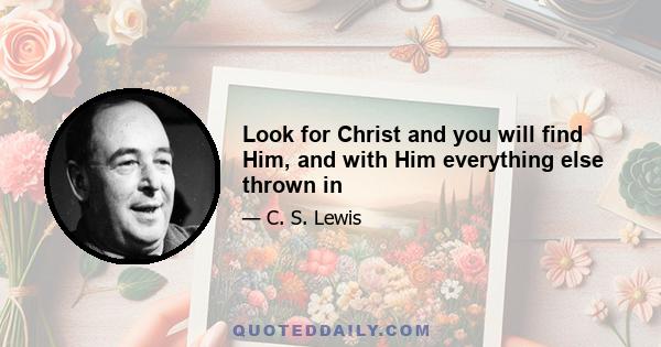 Look for Christ and you will find Him, and with Him everything else thrown in