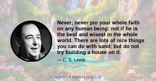 Never, never pin your whole faith on any human being: not if he is the best and wisest in the whole world. There are lots of nice things you can do with sand; but do not try building a house on it.