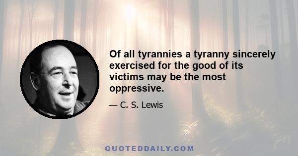 Of all tyrannies a tyranny sincerely exercised for the good of its victims may be the most oppressive.