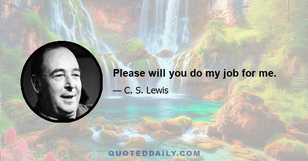 Please will you do my job for me.
