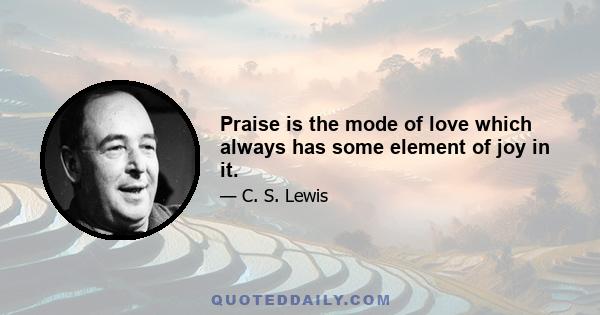 Praise is the mode of love which always has some element of joy in it.